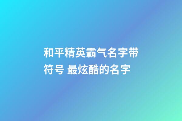 和平精英霸气名字带符号 最炫酷的名字
